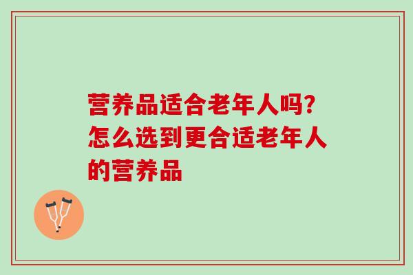 营养品适合老年人吗？怎么选到更合适老年人的营养品