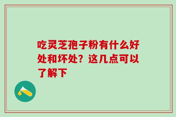 吃灵芝孢子粉有什么好处和坏处？这几点可以了解下