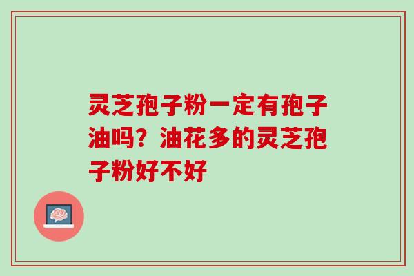 灵芝孢子粉一定有孢子油吗？油花多的灵芝孢子粉好不好