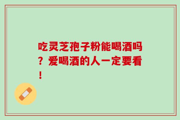 吃灵芝孢子粉能喝酒吗？爱喝酒的人一定要看！