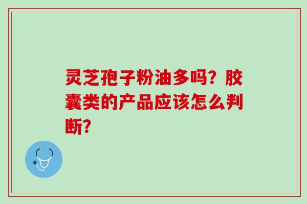 灵芝孢子粉油多吗？胶囊类的产品应该怎么判断？