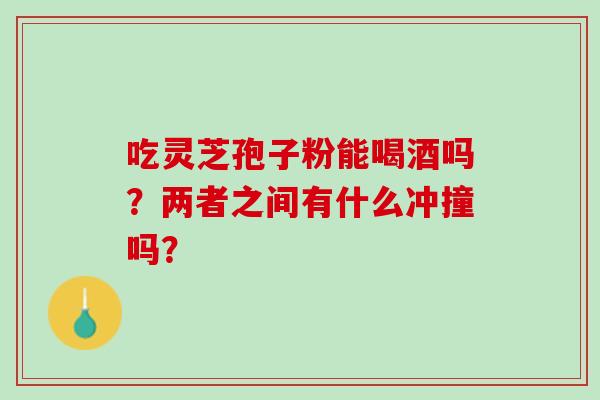 吃灵芝孢子粉能喝酒吗？两者之间有什么冲撞吗？