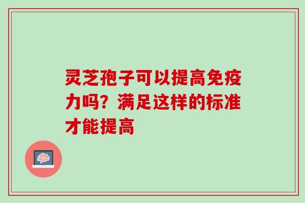 灵芝孢子可以提高免疫力吗？满足这样的标准才能提高