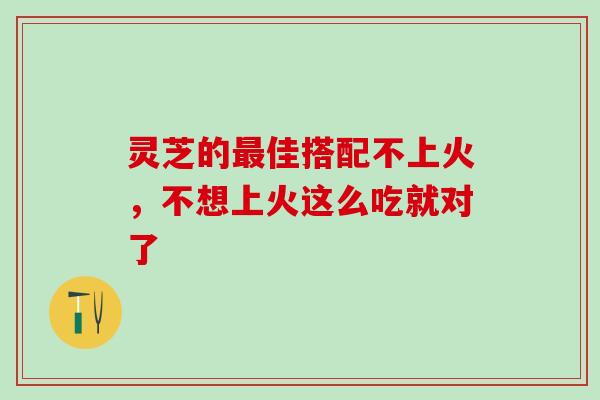 灵芝的佳搭配不上火，不想上火这么吃就对了