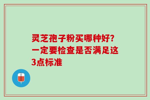 灵芝孢子粉买哪种好？一定要检查是否满足这3点标准