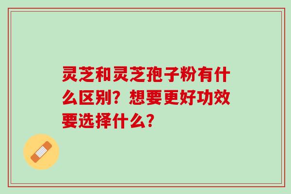 灵芝和灵芝孢子粉有什么区别？想要更好功效要选择什么？