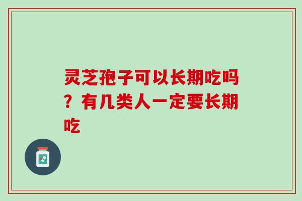 灵芝孢子可以长期吃吗？有几类人一定要长期吃