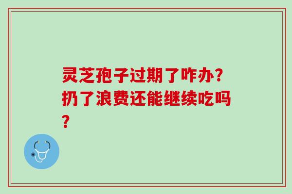 灵芝孢子过期了咋办？扔了浪费还能继续吃吗？