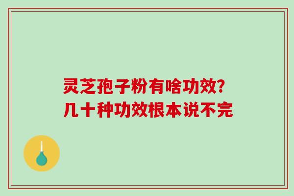 灵芝孢子粉有啥功效？几十种功效根本说不完