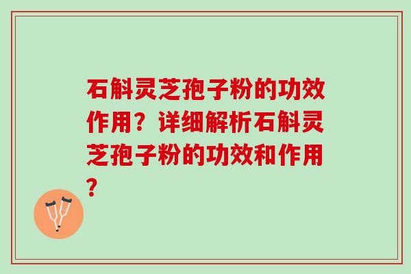 石斛灵芝孢子粉的功效作用？详细解析石斛灵芝孢子粉的功效和作用？