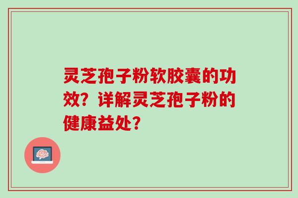 灵芝孢子粉软胶囊的功效？详解灵芝孢子粉的健康益处？