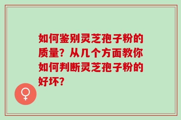 如何鉴别灵芝孢子粉的质量？从几个方面教你如何判断灵芝孢子粉的好坏？