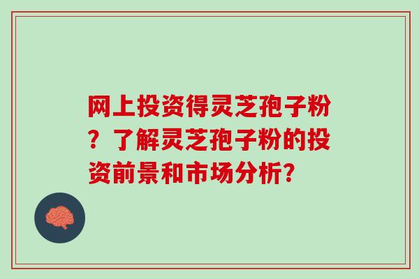 网上投资得灵芝孢子粉？了解灵芝孢子粉的投资前景和市场分析？