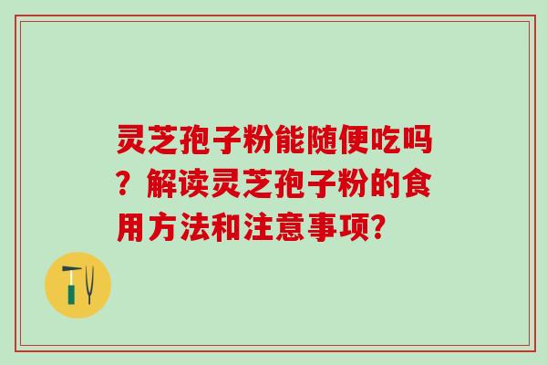 灵芝孢子粉能随便吃吗？解读灵芝孢子粉的食用方法和注意事项？