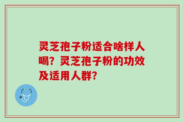 灵芝孢子粉适合啥样人喝？灵芝孢子粉的功效及适用人群？