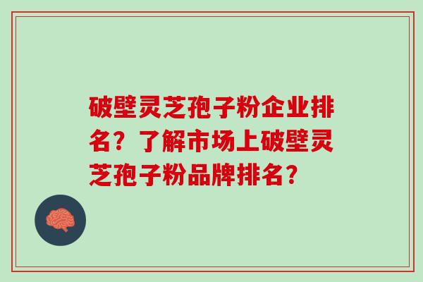 破壁灵芝孢子粉企业排名？了解市场上破壁灵芝孢子粉品牌排名？