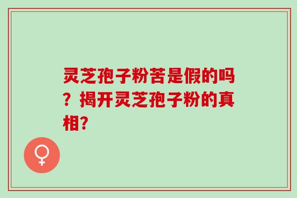 灵芝孢子粉苦是假的吗？揭开灵芝孢子粉的真相？