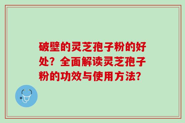 破壁的灵芝孢子粉的好处？全面解读灵芝孢子粉的功效与使用方法？