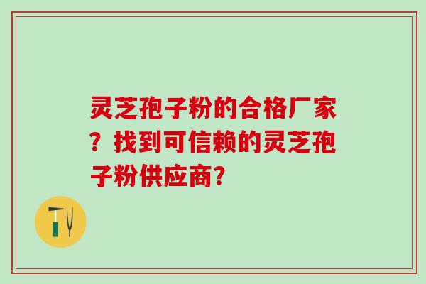 灵芝孢子粉的合格厂家？找到可信赖的灵芝孢子粉供应商？