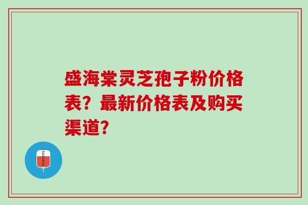 盛海棠灵芝孢子粉价格表？新价格表及购买渠道？
