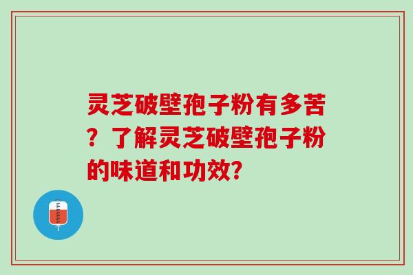 灵芝破壁孢子粉有多苦？了解灵芝破壁孢子粉的味道和功效？