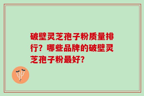 破壁灵芝孢子粉质量排行？哪些品牌的破壁灵芝孢子粉最好？