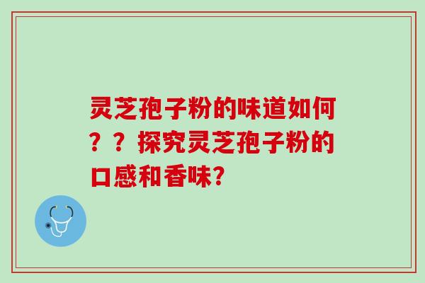 灵芝孢子粉的味道如何？？探究灵芝孢子粉的口感和香味？