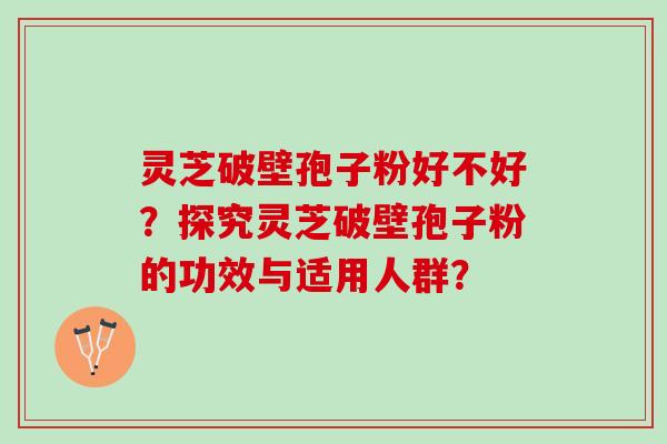 灵芝破壁孢子粉好不好？探究灵芝破壁孢子粉的功效与适用人群？