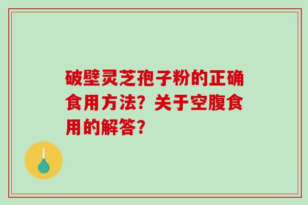 破壁灵芝孢子粉的正确食用方法？关于空腹食用的解答？