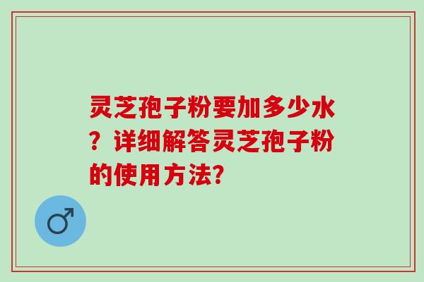 灵芝孢子粉要加多少水？详细解答灵芝孢子粉的使用方法？