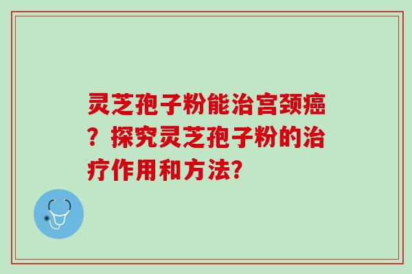 灵芝孢子粉能宫颈？探究灵芝孢子粉的作用和方法？