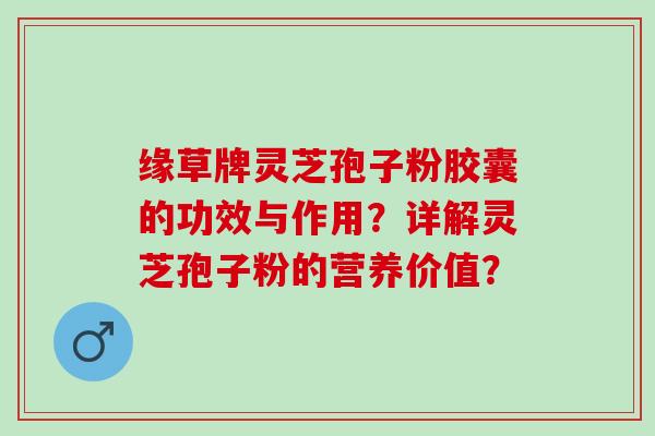 缘草牌灵芝孢子粉胶囊的功效与作用？详解灵芝孢子粉的营养价值？