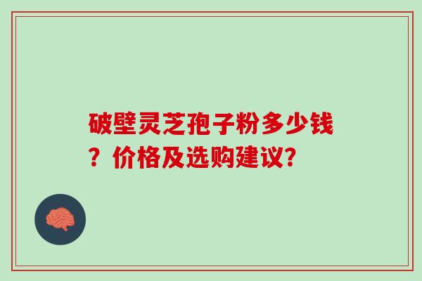 破壁灵芝孢子粉多少钱？价格及选购建议？