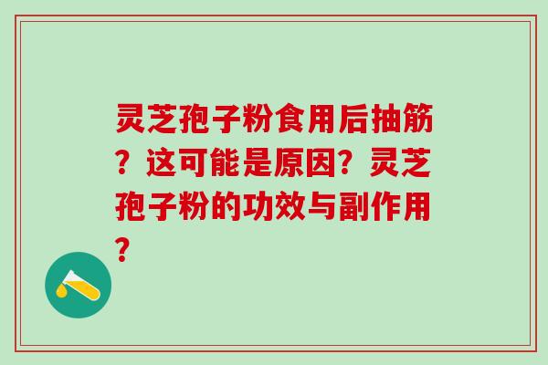 灵芝孢子粉食用后抽筋？这可能是原因？灵芝孢子粉的功效与副作用？