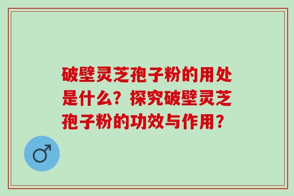 破壁灵芝孢子粉的用处是什么？探究破壁灵芝孢子粉的功效与作用？