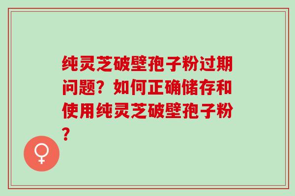 纯灵芝破壁孢子粉过期问题？如何正确储存和使用纯灵芝破壁孢子粉？