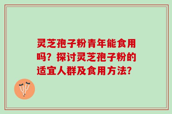 灵芝孢子粉青年能食用吗？探讨灵芝孢子粉的适宜人群及食用方法？