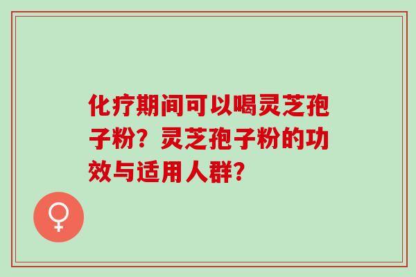 化疗期间可以喝灵芝孢子粉？灵芝孢子粉的功效与适用人群？
