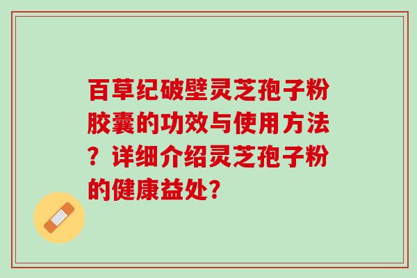 百草纪破壁灵芝孢子粉胶囊的功效与使用方法？详细介绍灵芝孢子粉的健康益处？