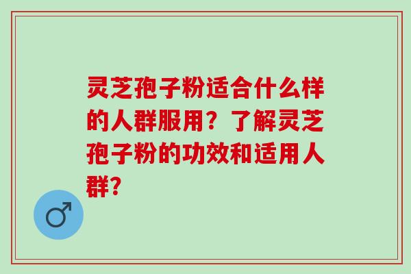 灵芝孢子粉适合什么样的人群服用？了解灵芝孢子粉的功效和适用人群？