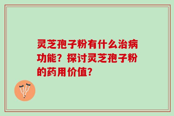 灵芝孢子粉有什么治病功能？探讨灵芝孢子粉的药用价值？