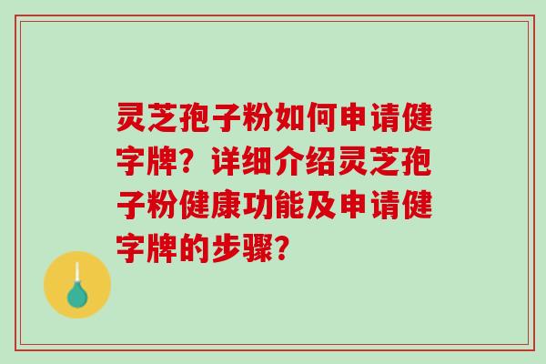 灵芝孢子粉如何申请健字牌？详细介绍灵芝孢子粉健康功能及申请健字牌的步骤？