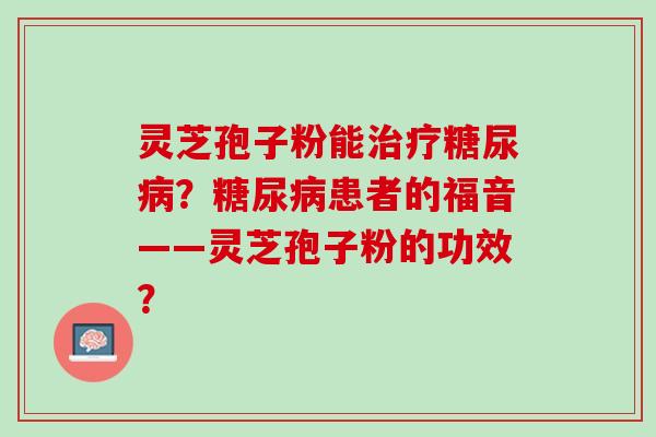 灵芝孢子粉能治疗糖尿病？糖尿病患者的福音——灵芝孢子粉的功效？