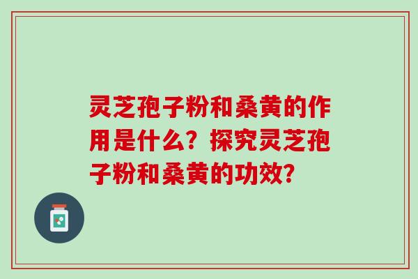 灵芝孢子粉和桑黄的作用是什么？探究灵芝孢子粉和桑黄的功效？