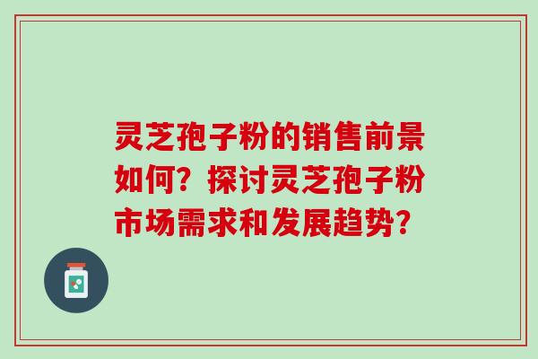 灵芝孢子粉的销售前景如何？探讨灵芝孢子粉市场需求和发展趋势？