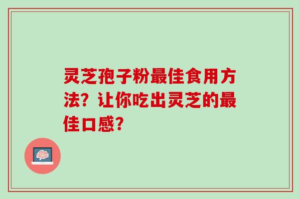 灵芝孢子粉最佳食用方法？让你吃出灵芝的最佳口感？