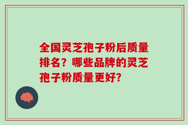 全国灵芝孢子粉后质量排名？哪些品牌的灵芝孢子粉质量更好？