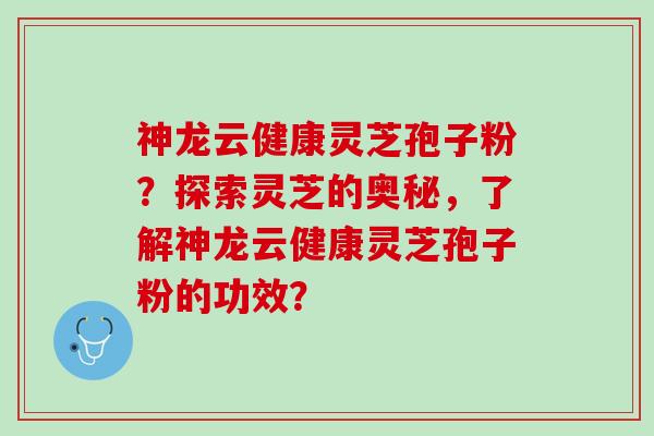 神龙云健康灵芝孢子粉？探索灵芝的奥秘，了解神龙云健康灵芝孢子粉的功效？