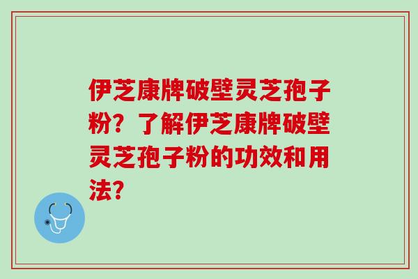 伊芝康牌破壁灵芝孢子粉？了解伊芝康牌破壁灵芝孢子粉的功效和用法？