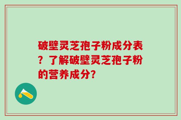 破壁灵芝孢子粉成分表？了解破壁灵芝孢子粉的营养成分？